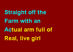 Straight off the
Farm with an

Actual arm full of
Real, live girl