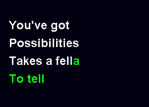 You've got
Possibilities

Takes a fella
To tell