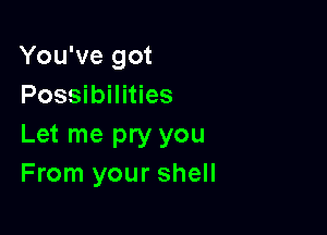 You've got
Possibilities

Let me pry you
From your shell