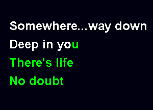 Somewhere...way down
Deep in you

There's life
No doubt