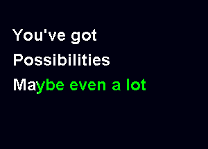 You've got
Possibilities

Maybe even a lot