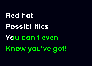 Red hot
Possibilities

You don't even
Know you've got!