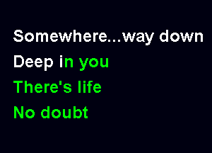 Somewhere...way down
Deep in you

There's life
No doubt