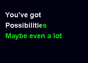 You've got
Possibilities

Maybe even a lot