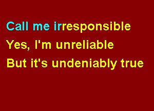 Call me irresponsible
Yes, I'm unreliable

But it's undeniably true