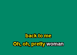 back to me
Oh, oh, pretty woman