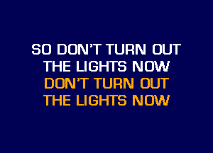 SD DON'T TURN OUT
THE LIGHTS NOW
DON'T TURN OUT
THE LIGHTS NOW

g