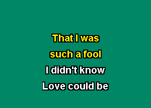 That I was
such a fool
I didn't know

Love could be