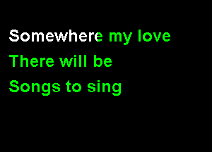 Somewhere my love
There will be

Songs to sing