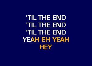 'TIL THE END
'TIL THE END
'TIL THE END

YEAH EH YEAH
HEY