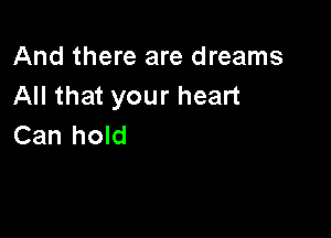 And there are dreams
All that your heart

Can hold