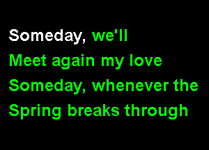 Someday, we'll
Meet again my love

Someday, whenever the
Spring breaks through