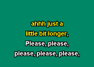 ahhh just a
little bit longer,
Please, please,

please, please, please,