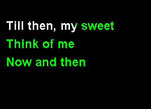 Till then, my sweet
Think of me

Now and then