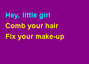 Hey, little girl
Comb your hair

Fix your make-up