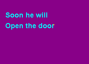 Soon he will
Open the door
