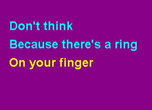 Don't think
Because there's a ring

On your finger
