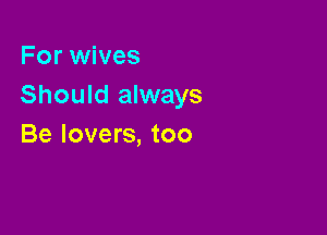 For wives
Should always

Be lovers, too