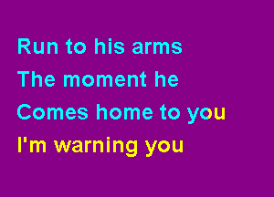 Run to his arms
The moment he

Comes home to you
I'm warning you