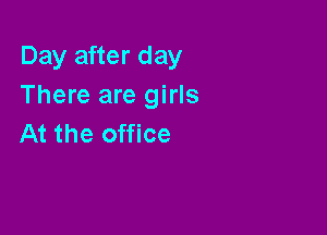 Day after day
There are girls

At the office