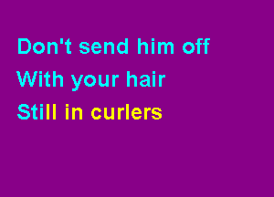 Don't send him off
With your hair

Still in curlers