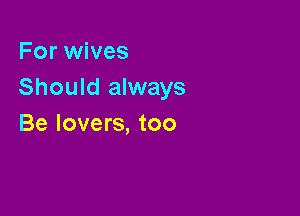 For wives
Should always

Be lovers, too