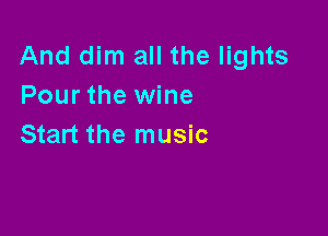 And dim all the lights
Pour the wine

Start the music