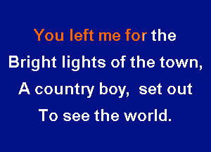 You left me for the
Bright lights of the town,

A country boy, set out

To see the world.