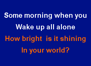 Some morning when you

Wake up all alone

How bright is it shining

In your world?