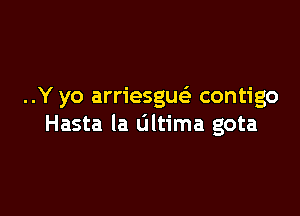 ..Y yo arriesguei contigo

Hasta la ultima gota