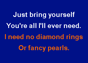 Just bring yourself
You're all I'll ever need.

I need no diamond rings

0r fancy pearls.
