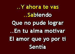 ..Y ahora te vas
..Sabiendo
Que no pude lograr
..En tu alma motivar
El amor que yo por ti

Sentia l