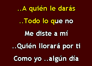 ..A quic-3n le daras
..Todo lo que no
Me diste a mi

..Quwn llorara'a por ti

Como yo ..algL'm dia