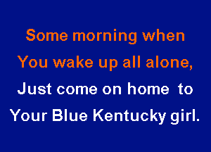 Some morning when
You wake up all alone,
Just come on home to

Your Blue Kentucky girl.