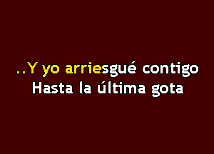 ..Y yo arriesguei contigo

Hasta la ultima gota