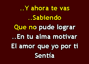 ..Y ahora te vas
..Sabiendo
Que no pude lograr
..En tu alma motivar
El amor que yo por ti

Sentia l