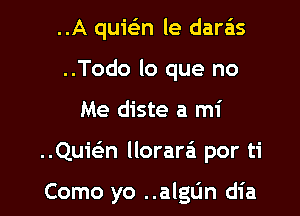 ..A quic-3n le daras
..Todo lo que no
Me diste a mi

..Quwn llorara'a por ti

Como yo ..algL'm dia