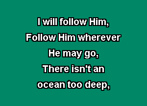 I will follow Him,
Follow Him wherever
He may go,
There isn't an

ocean too deep,