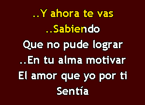 ..Y ahora te vas
..Sabiendo
Que no pude lograr
..En tu alma motivar
El amor que yo por ti

Sentia l