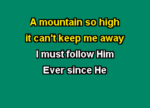 A mountain so high

it can't keep me away

I must follow Him
Ever since He