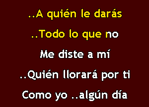 ..A quic-3n le daras
..Todo lo que no
Me diste a mi

..Quwn llorara'a por ti

Como yo ..algL'm dia