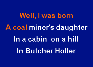 Well, lwas born

A coal miner's daughter

In a cabin on a hill

In Butcher Holler