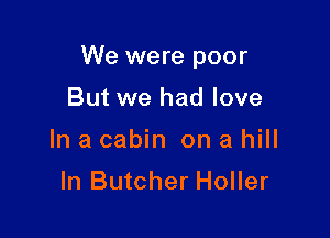 We were poor

But we had love
In a cabin on a hill

In Butcher Holler