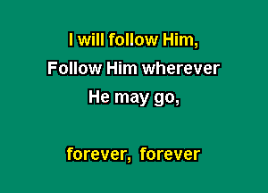 I will follow Him,
Follow Him wherever

He may go,

forever, forever