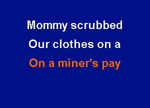 Mommy scrubbed

Our clothes on a

On a miner's pay