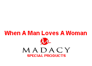 When A Man Loves A Woman
'3',
M A D A C Y

SPEC IA L PRO D UGTS