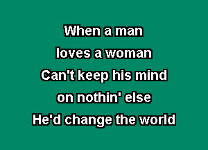 When a man
loves a woman

Can't keep his mind

on nothin' else
He'd change the world