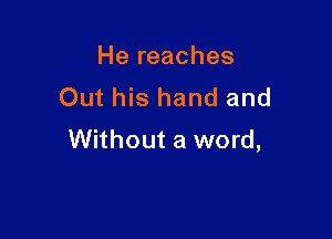 He reaches
Out his hand and

Without a word,
