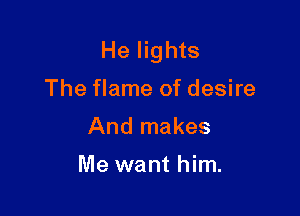 He lights

The flame of desire

And makes

Me want him.