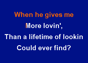 When he gives me

More lovin',
Than a lifetime of lookin
Could ever find?